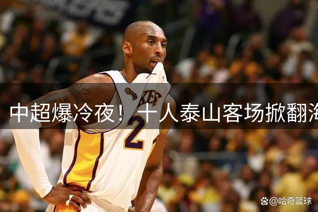 中超爆冷夜！十人泰山客场掀翻海港 泽卡闪电破门于金永神扑救主