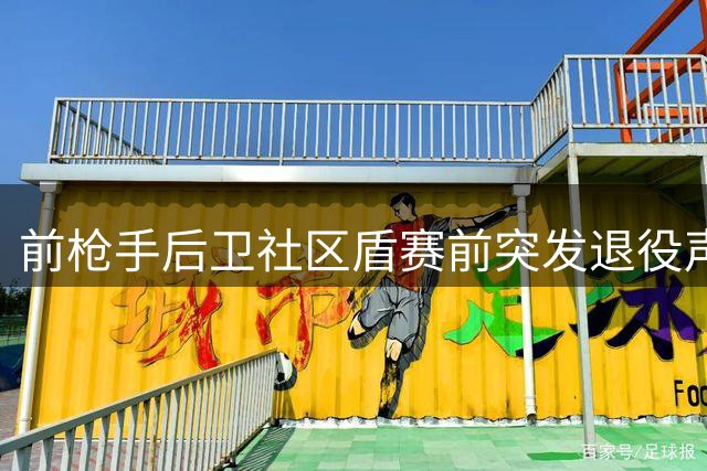 前枪手后卫社区盾赛前突发退役声明 自曝长期与心理困境抗争
