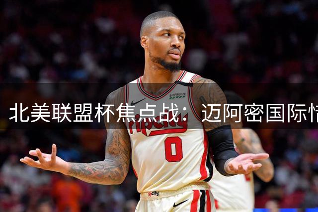 北美联盟杯焦点战：迈阿密国际惜败蒙特雷 关键数据全面落后