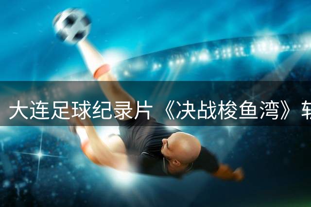 大连足球纪录片《决战梭鱼湾》斩获国际体育电影周大奖