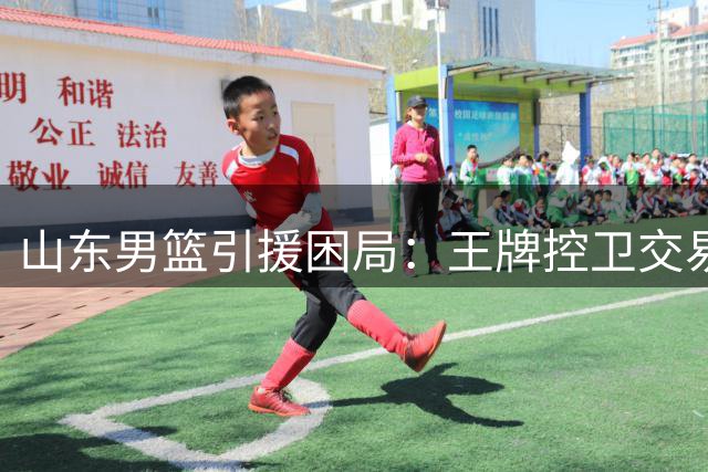 山东男篮引援困局：王牌控卫交易搁浅 双外援遭截胡 法耶成最后希望？