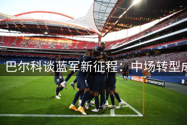 巴尔科谈蓝军新征程：中场转型成就职业生涯转折