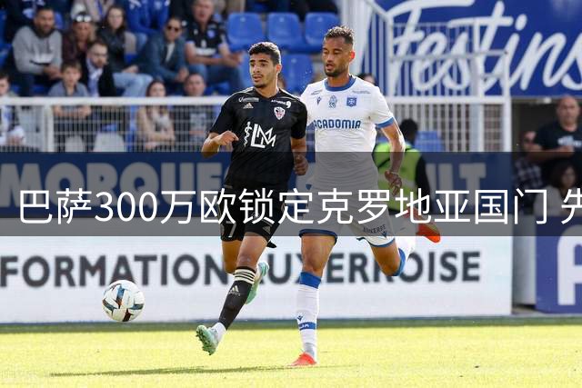 巴萨300万欧锁定克罗地亚国门 先租后归补强未来门线