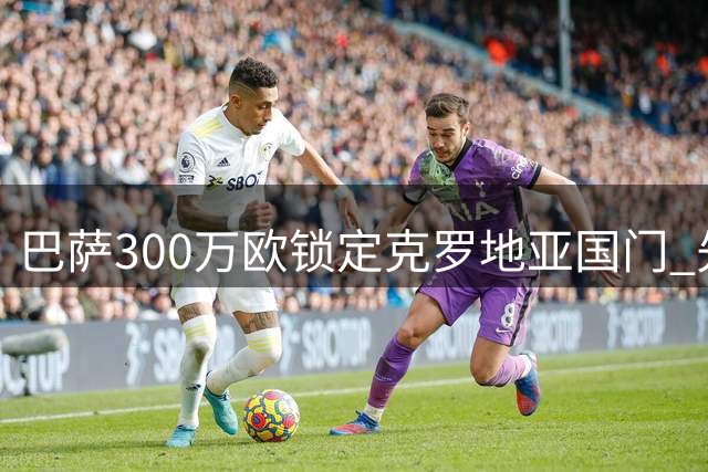 巴萨300万欧锁定克罗地亚国门 先租后归补强未来门线