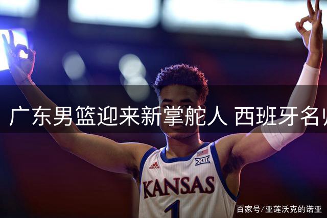 广东男篮迎来新掌舵人 西班牙名帅约瑟普执掌帅印