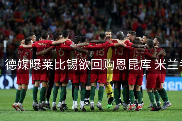 德媒曝莱比锡欲回购恩昆库 米兰考虑租借方案