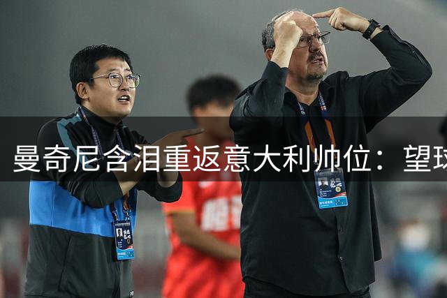 曼奇尼含泪重返意大利帅位：望球迷给机会重塑辉煌