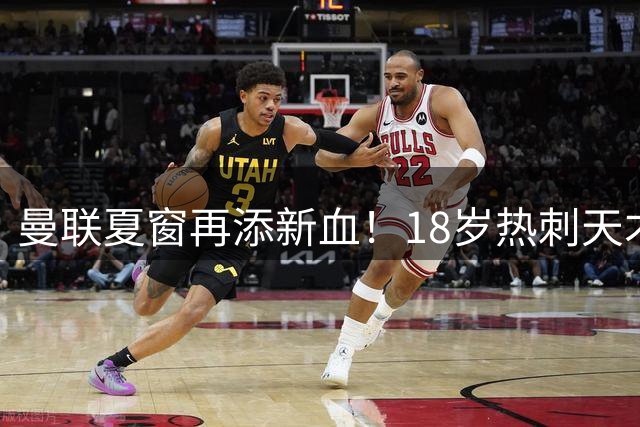 曼联夏窗再添新血！18岁热刺天才加盟 拉什福德归队在即