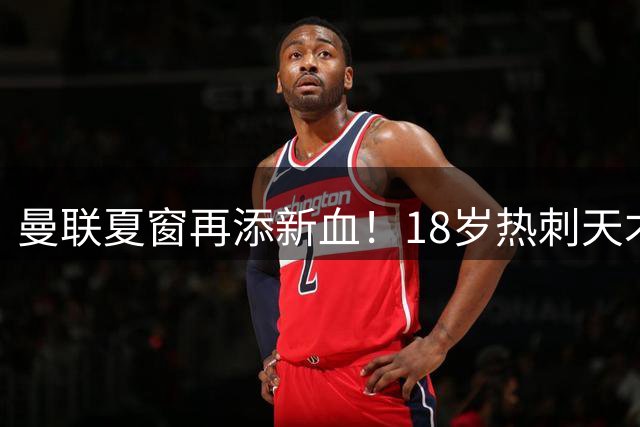 曼联夏窗再添新血！18岁热刺天才加盟 拉什福德归队在即