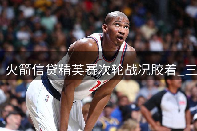 火箭信贷精英赛次轮战况胶着 三大高手同登榜首