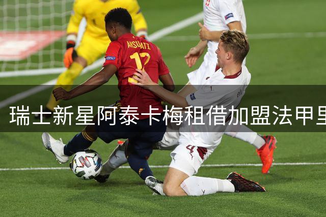 瑞士新星阿泰卡梅租借加盟法甲里昂