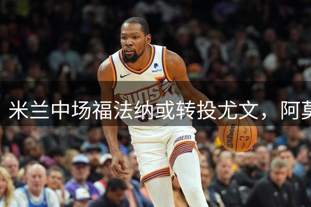 米兰中场福法纳或转投尤文，阿莫林已将其排除在计划外