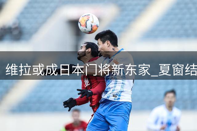 维拉或成日本门将新东家 夏窗结束前交易存变数