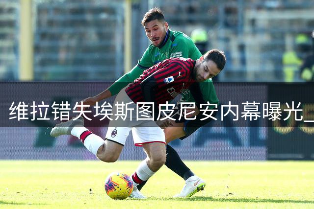 维拉错失埃斯图皮尼安内幕曝光 米兰清洗计划受阻