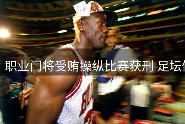 职业门将受贿操纵比赛获刑 足坛假球案再敲警钟