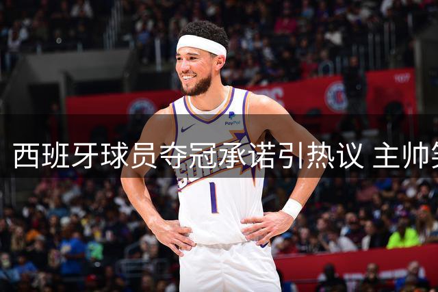 西班牙球员夺冠承诺引热议 主帅笑谈"面部纹身"计划