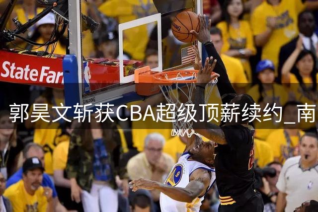 郭昊文斩获CBA超级顶薪续约 南京同曦锁定未来三赛季核心战力