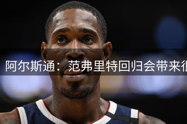 阿尔斯通：范弗里特回归会带来很大不同 年轻人积累经验同样重要