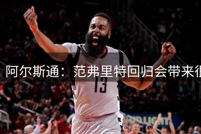 阿尔斯通：范弗里特回归会带来很大不同 年轻人积累经验同样重要