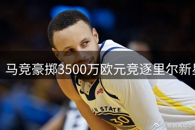 马竞豪掷3500万欧元竞逐里尔新星 转会谈判暗流涌动
