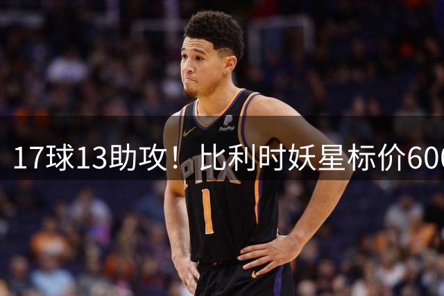 17球13助攻！比利时妖星标价6000万，三家豪门神仙打架夏窗还没正式开启，足球圈已经炸开了锅