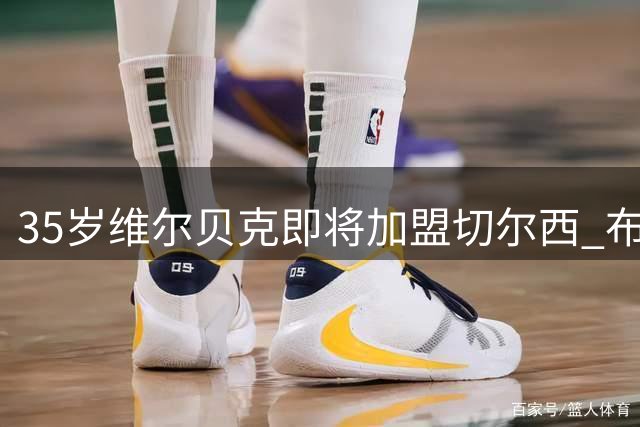 35岁维尔贝克即将加盟切尔西 布莱顿开绿灯促成转会
